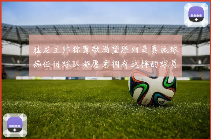 猛龙主帅称莺歌渴望胜利是真诚球痴任何球队都愿意拥有这样的球员