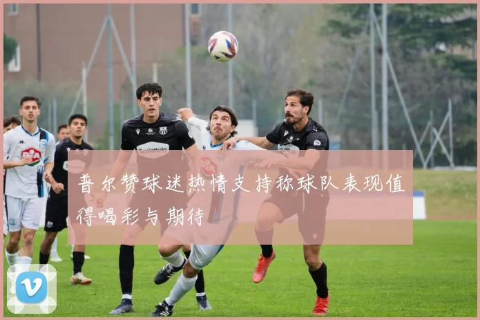 普尔赞球迷热情支持称球队表现值得喝彩与期待