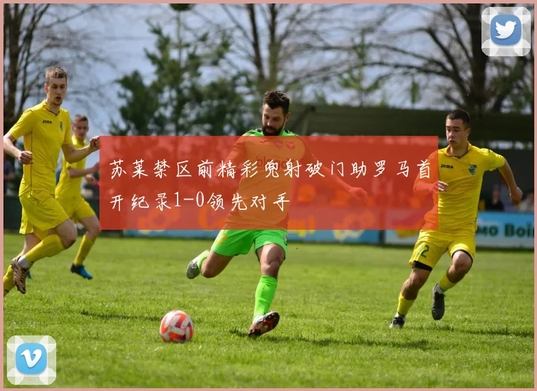苏莱禁区前精彩兜射破门助罗马首开纪录1-0领先对手