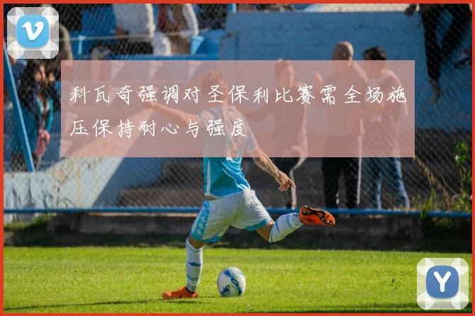 科瓦奇强调对圣保利比赛需全场施压保持耐心与强度