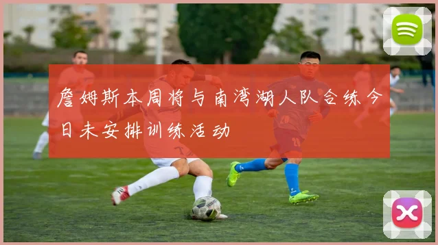 詹姆斯本周将与南湾湖人队合练今日未安排训练活动