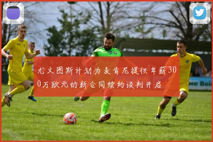 尤文图斯计划为麦肯尼提供年薪300万欧元的新合同续约谈判开启