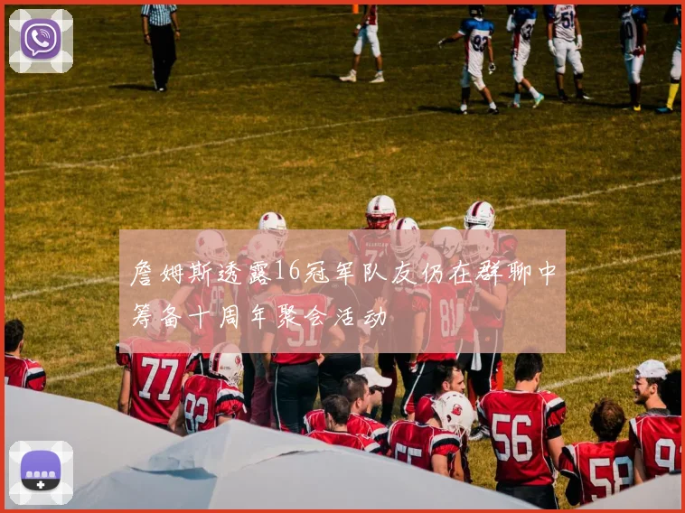 詹姆斯透露16冠军队友仍在群聊中筹备十周年聚会活动