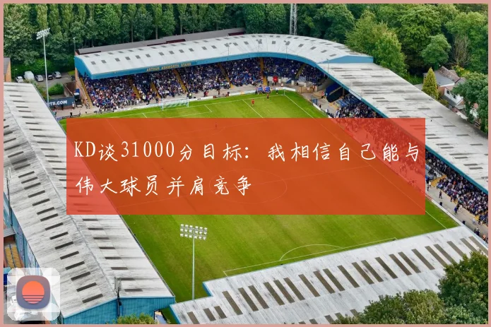 KD谈31000分目标：我相信自己能与伟大球员并肩竞争