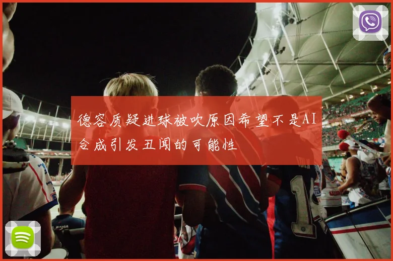 德容质疑进球被吹原因希望不是AI合成引发丑闻的可能性