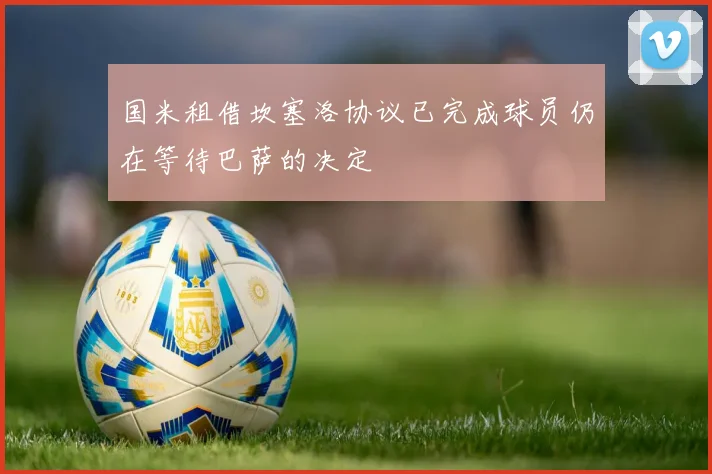 国米租借坎塞洛协议已完成球员仍在等待巴萨的决定