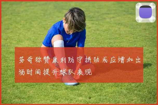 芬奇称赞康利防守拼劲或应增加出场时间提升球队表现