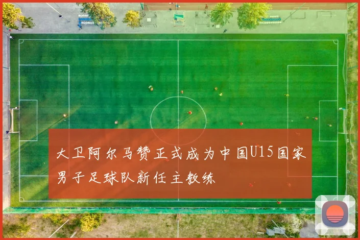 大卫阿尔马赞正式成为中国U15国家男子足球队新任主教练