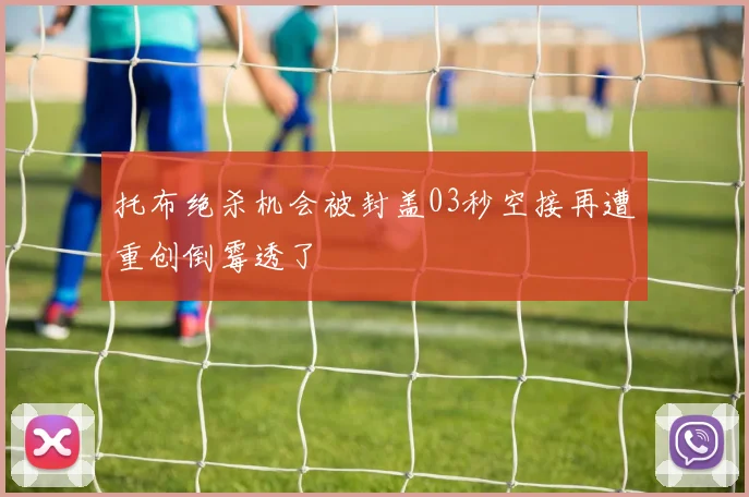 托布绝杀机会被封盖03秒空接再遭重创倒霉透了