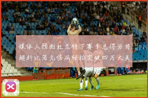 媒体人预测杜兰特下赛季总得分将超科比若无伤病轻松突破四万大关