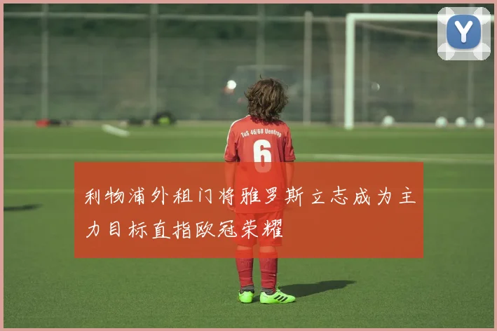 利物浦外租门将雅罗斯立志成为主力目标直指欧冠荣耀