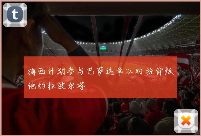 梅西计划参与巴萨选举以对抗背叛他的拉波尔塔