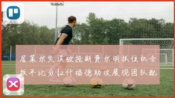 居莱尔失误被抢断费尔明抓住机会扳平比分拉什福德助攻展现团队配合