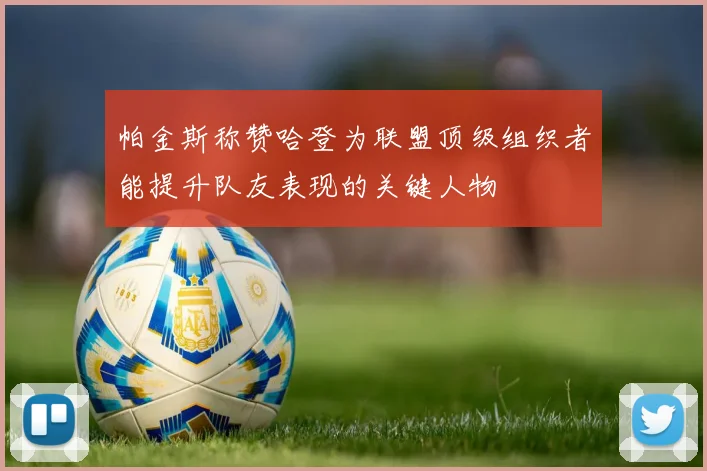 帕金斯称赞哈登为联盟顶级组织者能提升队友表现的关键人物