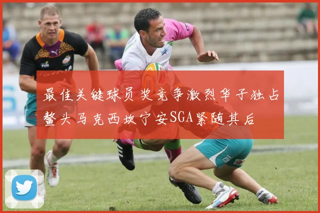 最佳关键球员奖竞争激烈华子独占鳌头马克西坎宁安SGA紧随其后