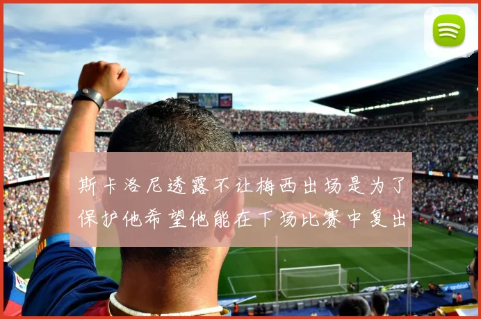 斯卡洛尼透露不让梅西出场是为了保护他希望他能在下场比赛中复出
