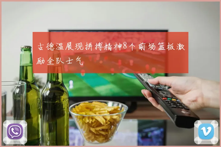 古德温展现拼搏精神8个前场篮板激励全队士气