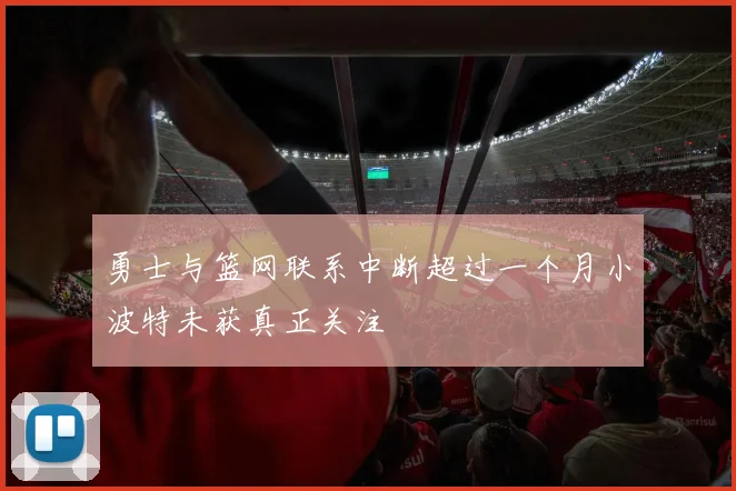 勇士与篮网联系中断超过一个月小波特未获真正关注