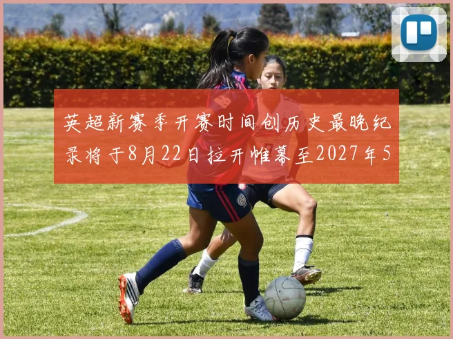 英超新赛季开赛时间创历史最晚纪录将于8月22日拉开帷幕至2027年5月30日结束