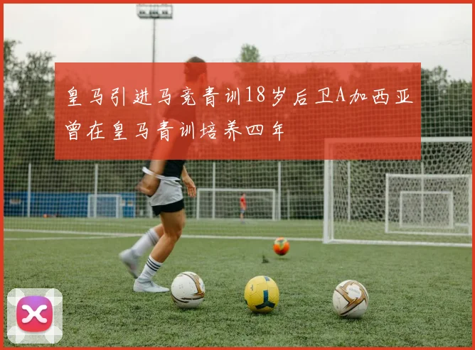皇马引进马竞青训18岁后卫A加西亚曾在皇马青训培养四年