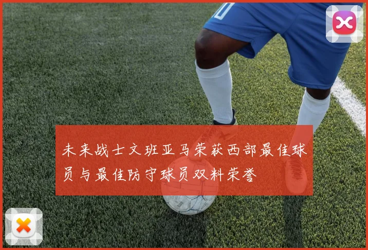 未来战士文班亚马荣获西部最佳球员与最佳防守球员双料荣誉