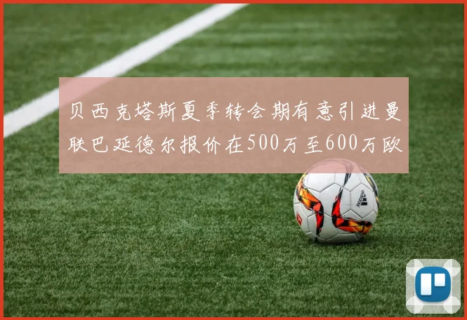 贝西克塔斯夏季转会期有意引进曼联巴延德尔报价在500万至600万欧元之间