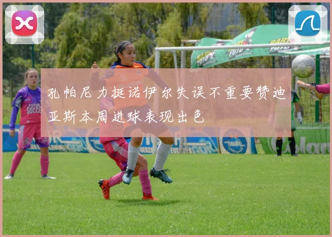 孔帕尼力挺诺伊尔失误不重要赞迪亚斯本周进球表现出色