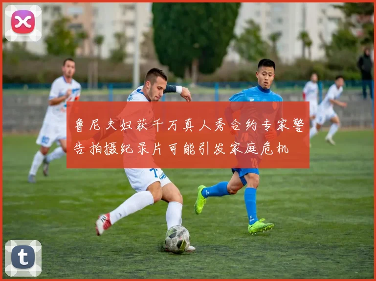 鲁尼夫妇获千万真人秀合约专家警告拍摄纪录片可能引发家庭危机