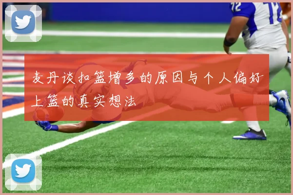 麦丹谈扣篮增多的原因与个人偏好上篮的真实想法