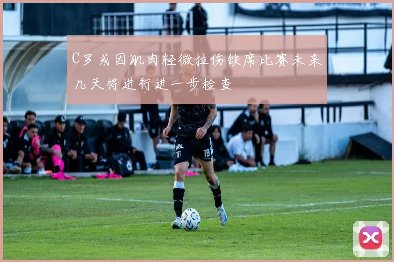 C罗或因肌肉轻微拉伤缺席比赛未来几天将进行进一步检查
