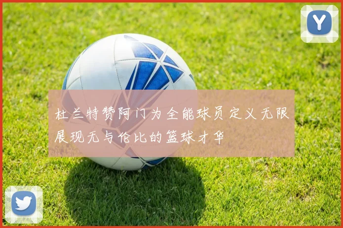 杜兰特赞阿门为全能球员定义无限展现无与伦比的篮球才华