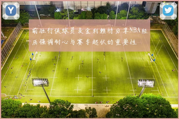 前独行侠球员麦金利赖特分享NBA经历强调耐心与赛季起伏的重要性