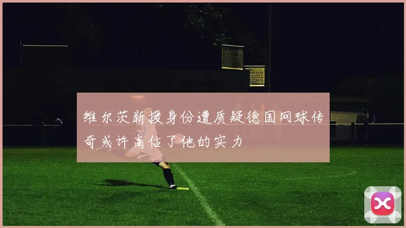 维尔茨新援身份遭质疑德国网球传奇或许高估了他的实力