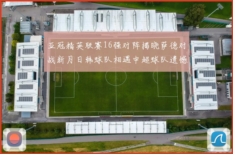 亚冠精英联赛16强对阵揭晓萨德对战新月日韩球队相遇中超球队遗憾出局