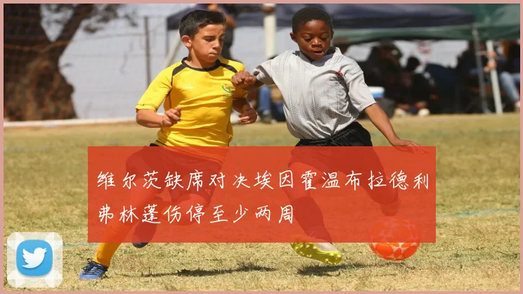维尔茨缺席对决埃因霍温布拉德利弗林蓬伤停至少两周